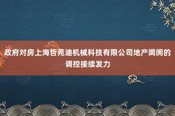政府对房上海哲苑迪机械科技有限公司地产阛阓的调控接续发力